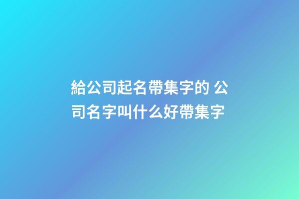 給公司起名帶集字的 公司名字叫什么好帶集字-第1張-公司起名-玄機派
